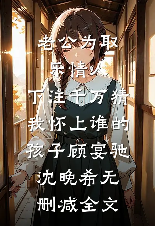 老公为取乐情人，下注千万猜我怀上谁的孩子顾宴驰沈晚希无删减全文