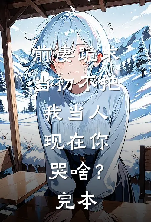 前妻跪求，当初不把我当人，现在你哭啥？完本