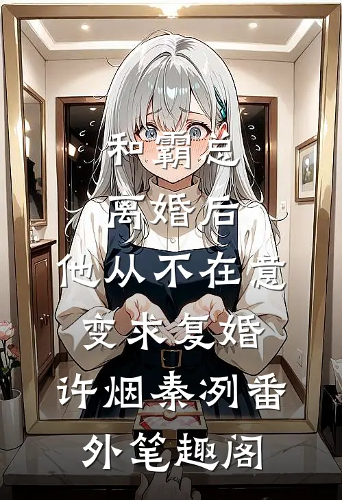 和霸总离婚后，他从不在意变求复婚：许烟秦冽番外笔趣阁