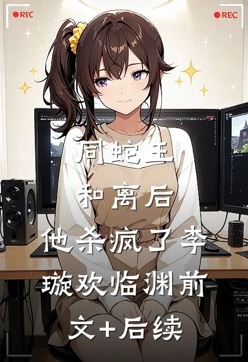 同蛇王和离后，他杀疯了李璇欢临渊前文+后续
