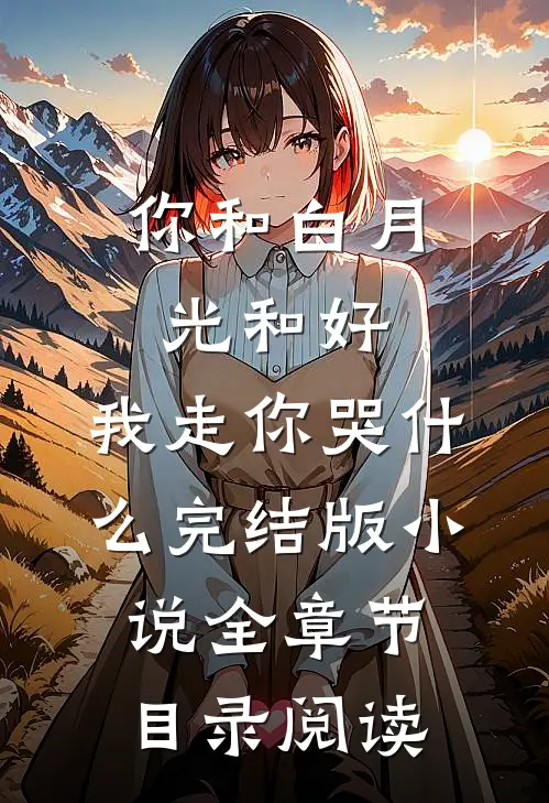 你和白月光和好，我走你哭什么完结版小说全章节目录阅读
