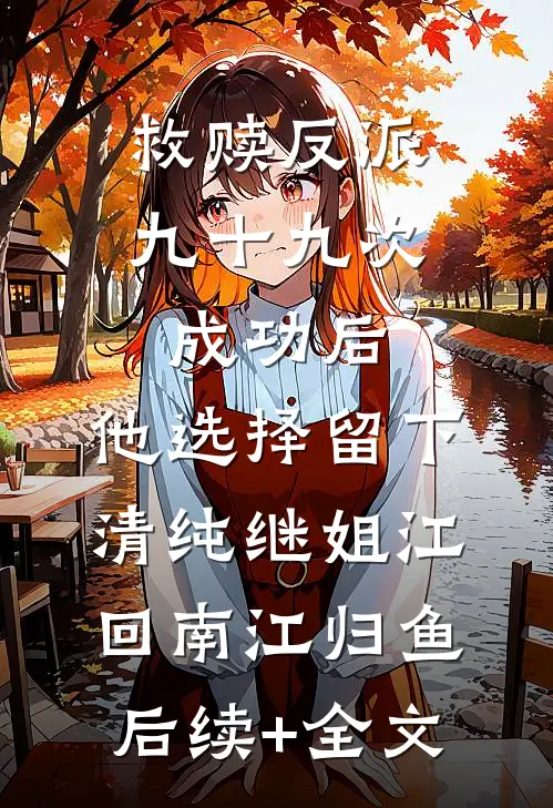 救赎反派九十九次成功后，他选择留下清纯继姐江回南江归鱼后续+全文