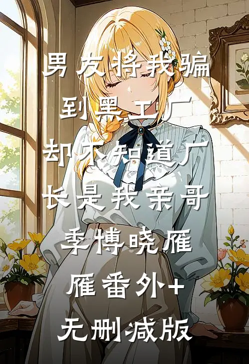 男友将我骗到黑工厂，却不知道厂长是我亲哥季博晓雁雁番外+无删减版