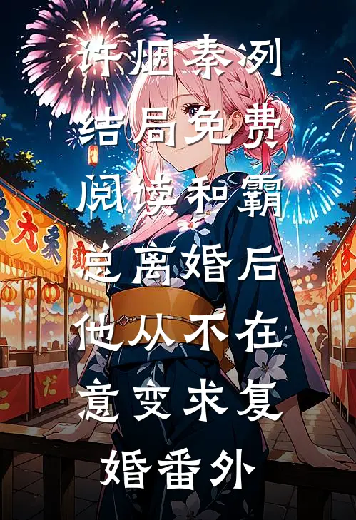 许烟秦冽结局免费阅读和霸总离婚后，他从不在意变求复婚番外