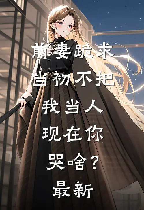 前妻跪求，当初不把我当人，现在你哭啥？最新