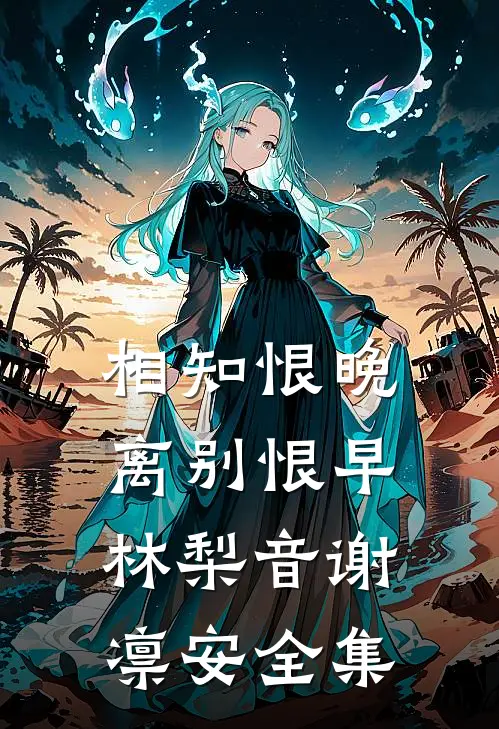 相知恨晚，离别恨早林梨音谢凛安全集