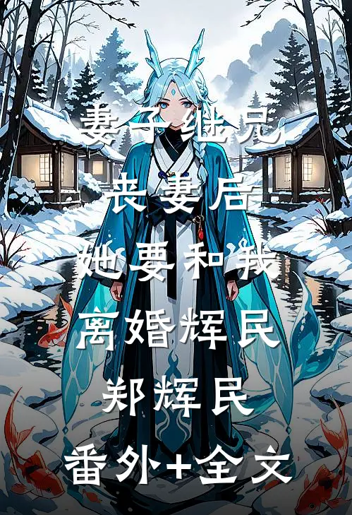 妻子继兄丧妻后，她要和我离婚辉民郑辉民:(番外)+(全文)