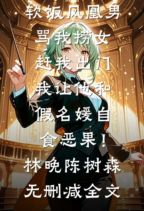 软饭凤凰男骂我捞女赶我出门，我让他和假名媛自食恶果！林晚陈树森无删减全文