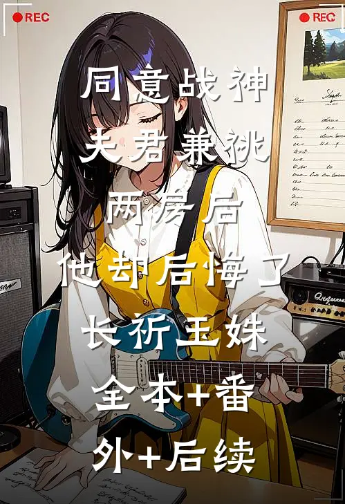 同意战神夫君兼祧两房后，他却后悔了长祈玉姝:全本+番外+后续
