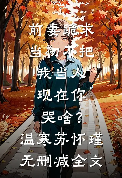 前妻跪求，当初不把我当人，现在你哭啥？温寒苏怀瑾无删减全文
