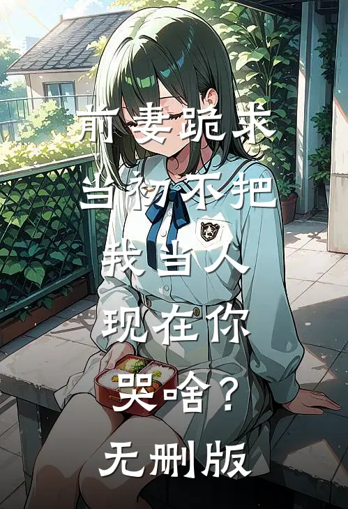 前妻跪求，当初不把我当人，现在你哭啥？无删版