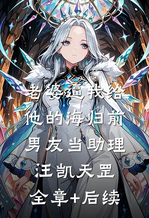 老婆逼我给他的海归前男友当助理汪凯天罡:全章+后续