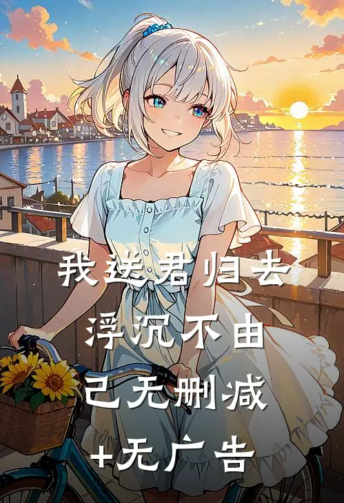 我送君归去，浮沉不由己无删减+无广告