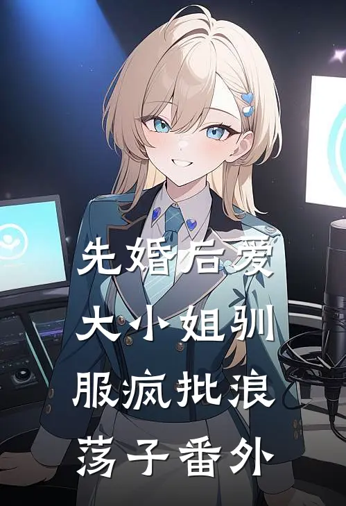 先婚后爱：大小姐驯服疯批浪荡子番外