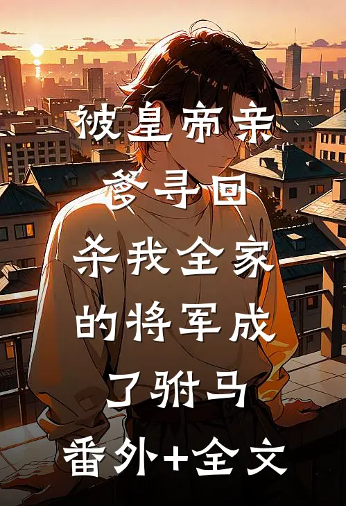 被皇帝亲爹寻回，杀我全家的将军成了驸马:(番外)+(全文)
