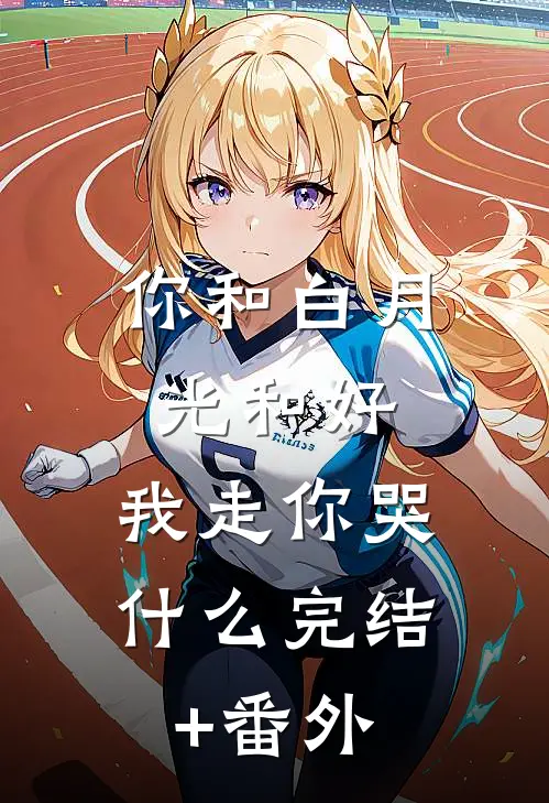 你和白月光和好，我走你哭什么完结+番外