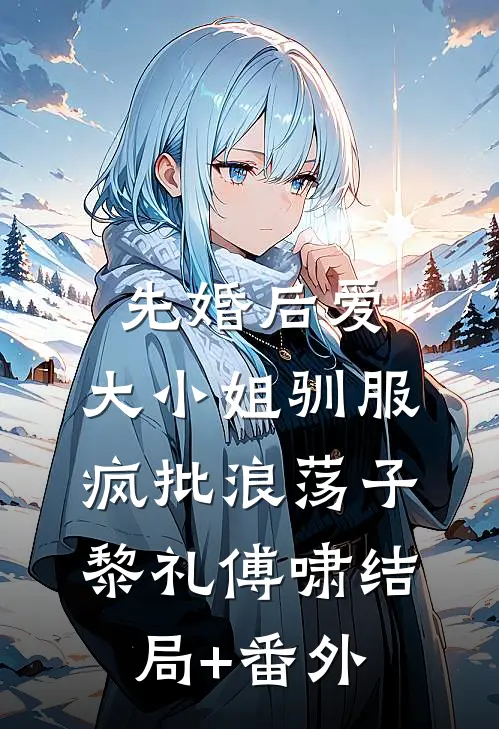 先婚后爱：大小姐驯服疯批浪荡子黎礼傅啸结局+番外