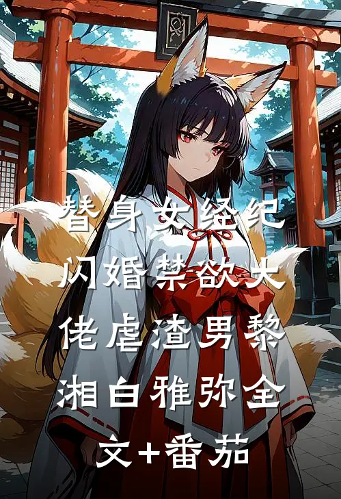 替身女经纪，闪婚禁欲大佬虐渣男黎湘白雅弥全文+番茄