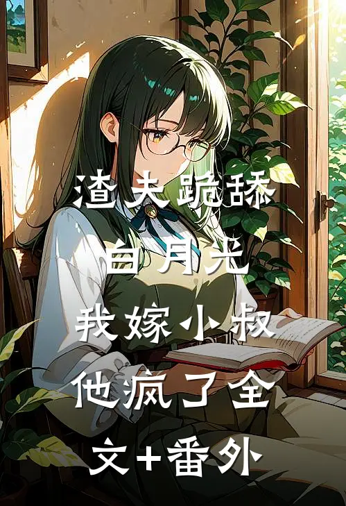 渣夫跪舔白月光，我嫁小叔他疯了全文+番外