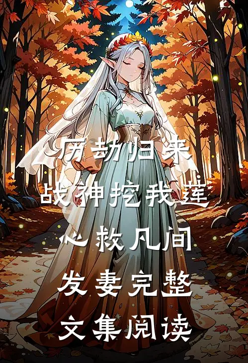 历劫归来，战神挖我莲心救凡间发妻完整文集阅读