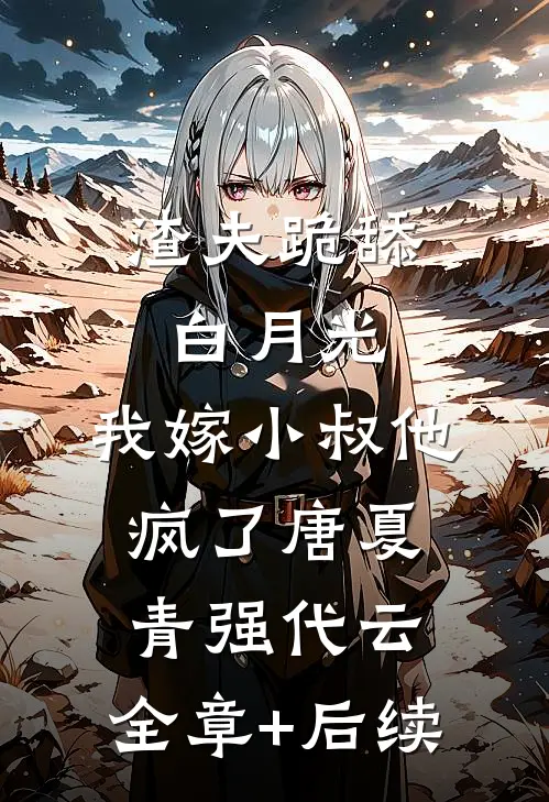 渣夫跪舔白月光，我嫁小叔他疯了唐夏青强代云:全章+后续