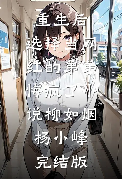重生后，选择当网红的弟弟悔疯了小说柳如烟杨小峰完结版