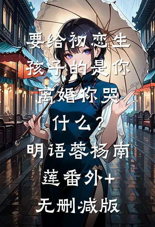 要给初恋生孩子的是你，离婚你哭什么？明语蓉杨南莲番外+无删减版