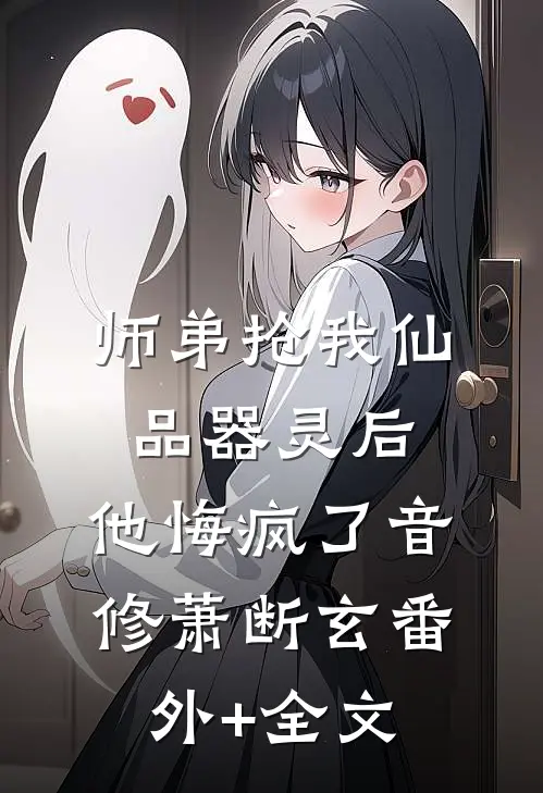 师弟抢我仙品器灵后，他悔疯了音修萧断玄(番外)+(全文)