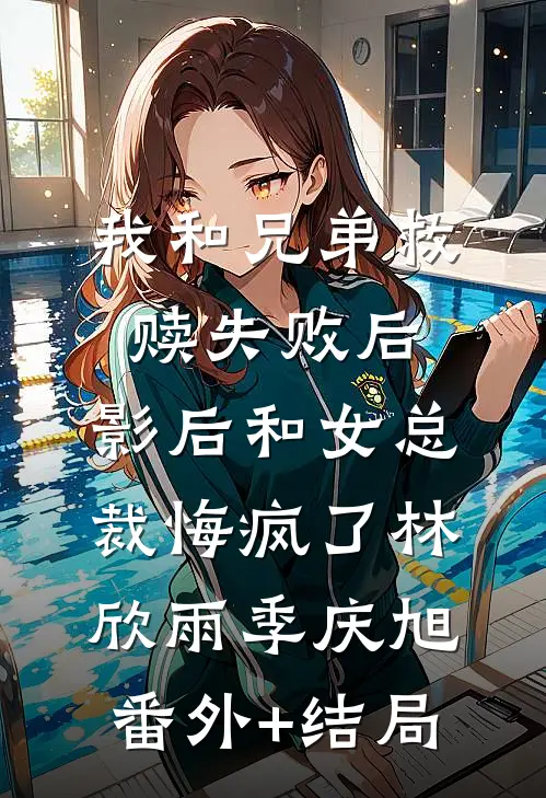 我和兄弟救赎失败后，影后和女总裁悔疯了林欣雨季庆旭(番外)+(结局)