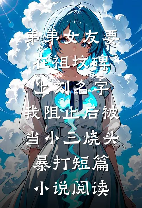 弟弟女友要在祖坟碑上刻名字，我阻止后被当小三烧头暴打短篇小说阅读