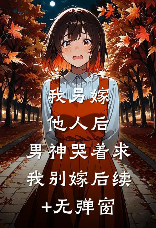 我另嫁他人后，男神哭着求我别嫁后续+无弹窗