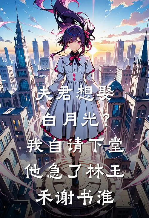 夫君想娶白月光？我自请下堂他急了林玉禾谢书淮
