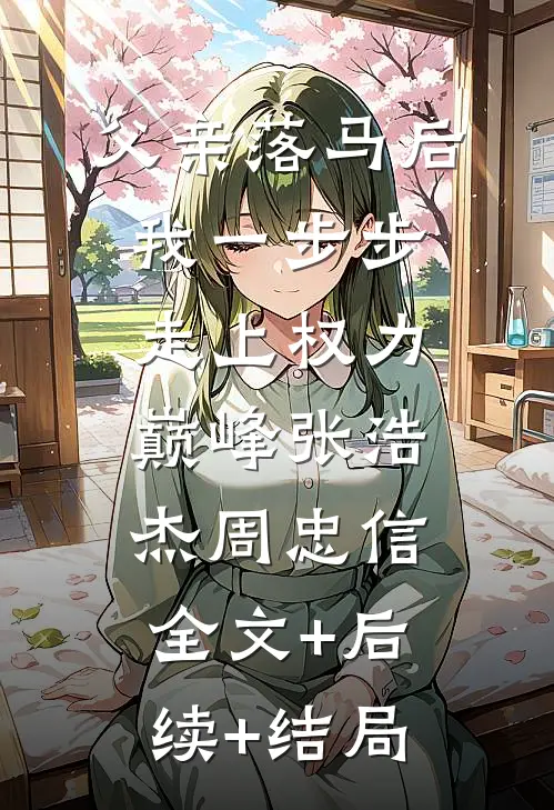 父亲落马后，我一步步走上权力巅峰张浩杰周忠信:全文+后续+结局