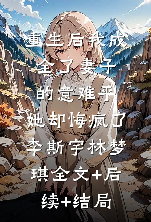 重生后我成全了妻子的意难平，她却悔疯了李斯宇林梦琪全文+后续+结局