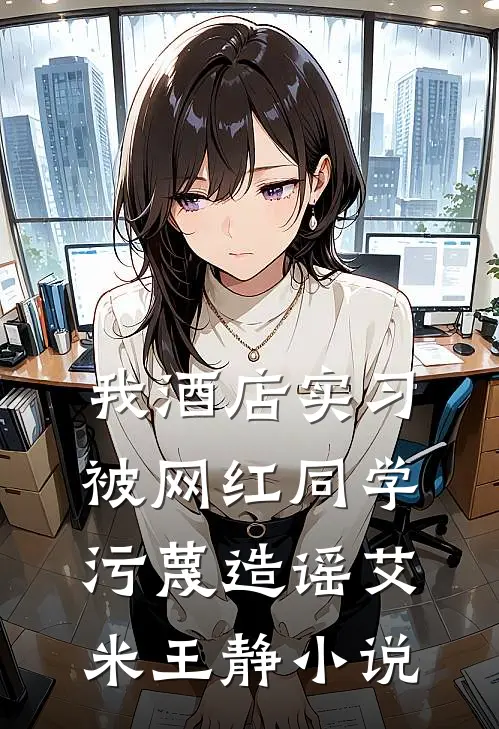 我酒店实习，被网红同学污蔑造谣艾米王静小说