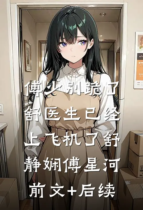 傅少别跪了，舒医生已经上飞机了舒静娴傅星河前文+后续