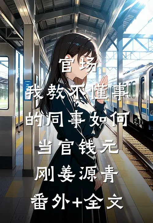 官场：我教不懂事的同事如何当官钱元刚姜源青:(番外)+(全文)