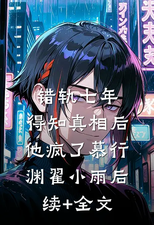 错轨七年，得知真相后他疯了慕行渊翟小雨后续+全文