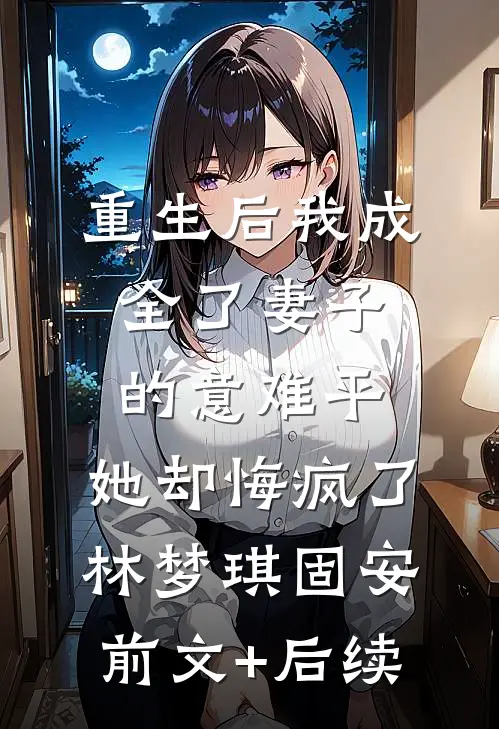 重生后我成全了妻子的意难平，她却悔疯了林梦琪固安:前文+后续