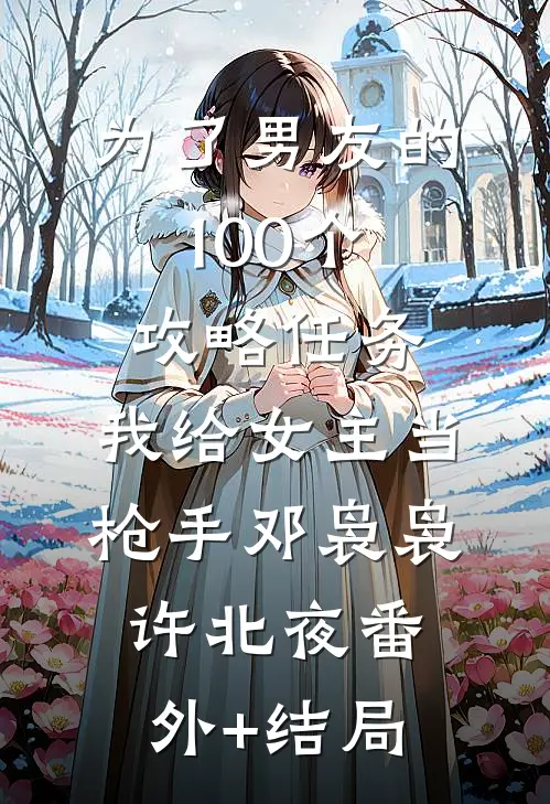 为了男友的100个攻略任务，我给女主当枪手邓袅袅许北夜(番外)+(结局)