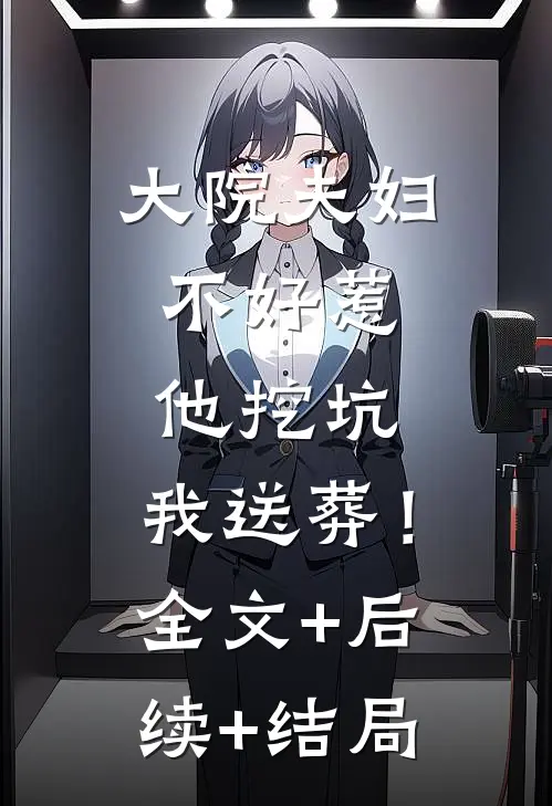 大院夫妇不好惹，他挖坑，我送葬！:全文+后续+结局
