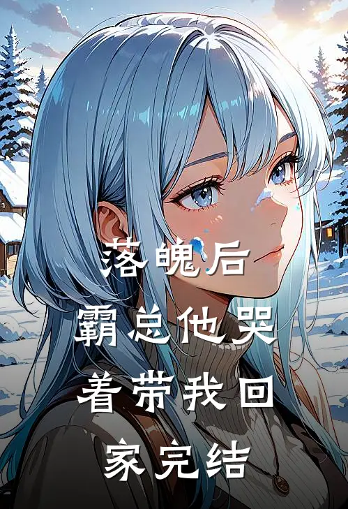 落魄后，霸总他哭着带我回家完结