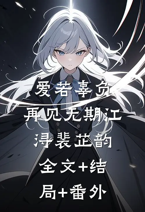 爱若辜负，再见无期江浔裴芷韵:全文+结局+番外