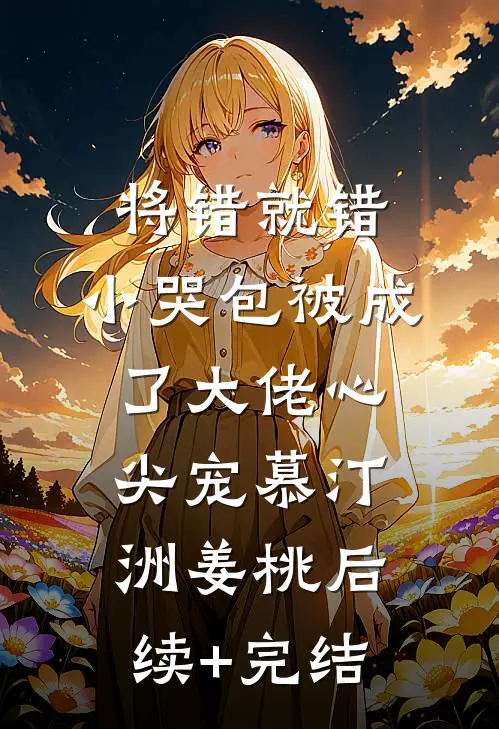 将错就错：小哭包被成了大佬心尖宠慕汀洲姜桃后续+完结