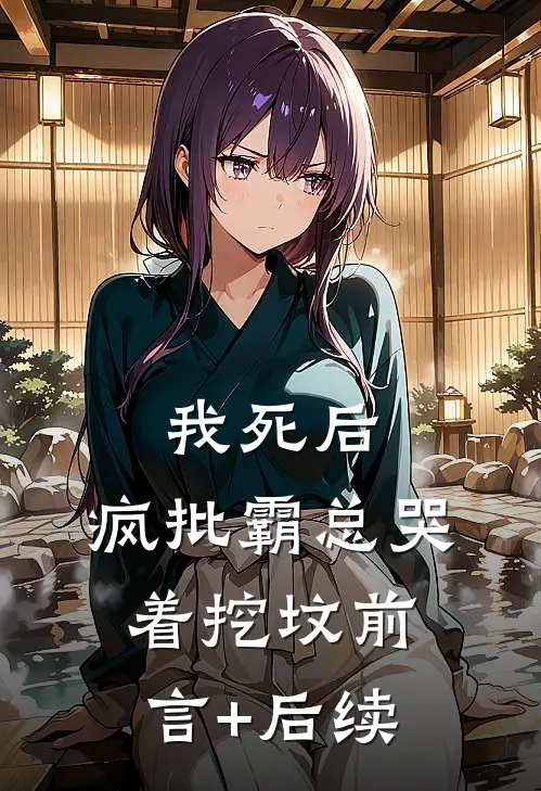 我死后，疯批霸总哭着挖坟前言+后续