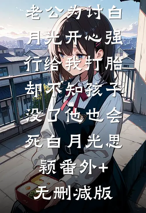老公为讨白月光开心强行给我打胎，却不知孩子没了他也会死白月光思颖番外+无删减版