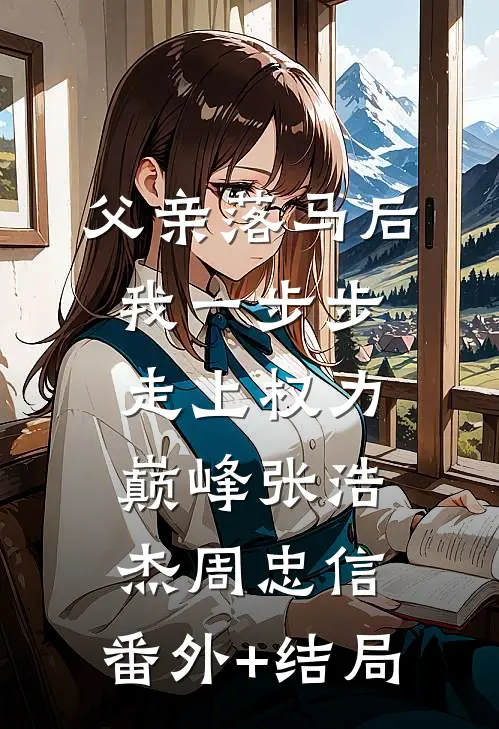 父亲落马后，我一步步走上权力巅峰张浩杰周忠信:(番外)+(结局)