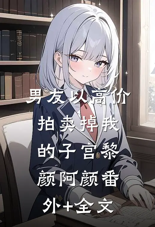 男友以高价拍卖掉我的子宫黎颜阿颜(番外)+(全文)