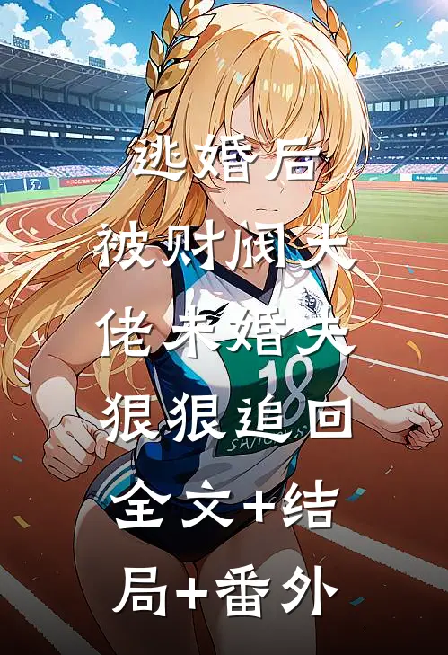 逃婚后，被财阀大佬未婚夫狠狠追回:全文+结局+番外