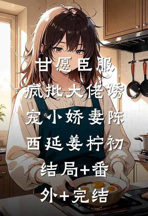 甘愿臣服：疯批大佬诱宠小娇妻陈西延姜柠初:结局+番外+完结